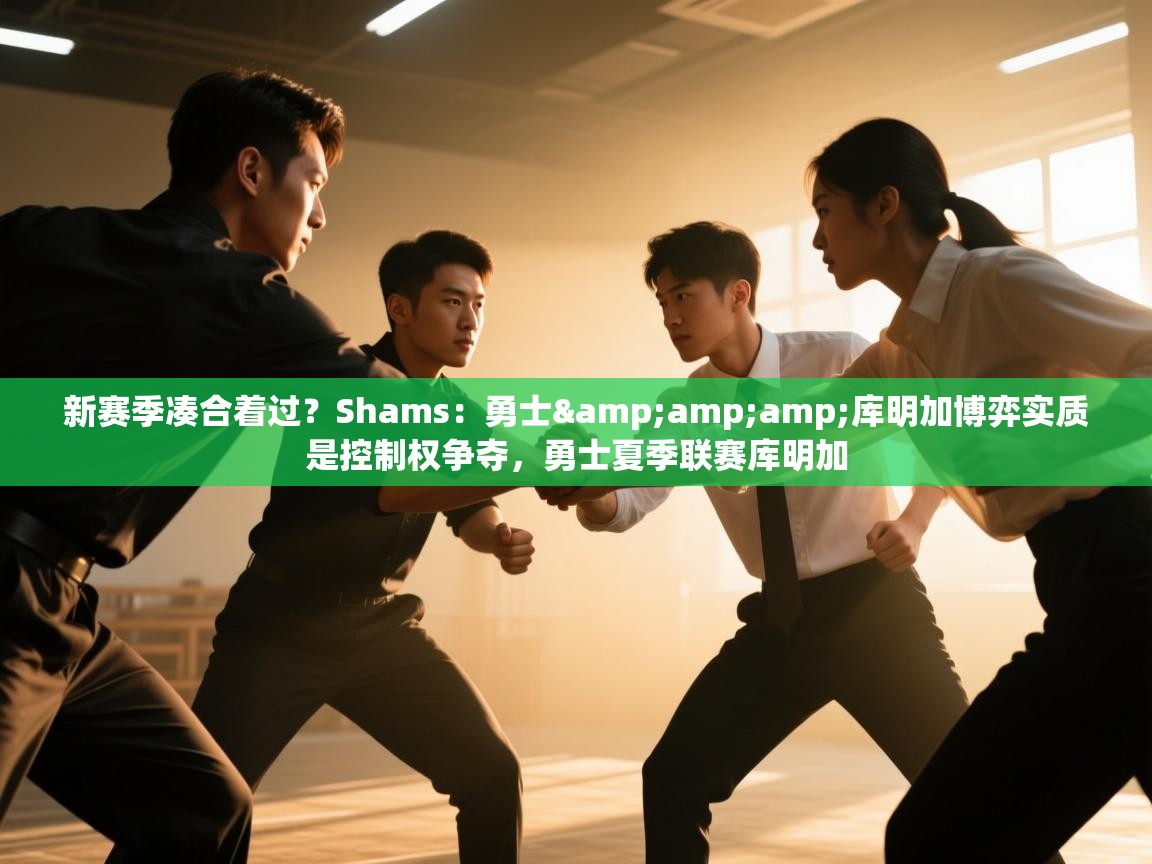 新赛季凑合着过?Shams:勇士&库明加博弈实质是控制权争夺,勇士夏季联赛库明加 第1张
