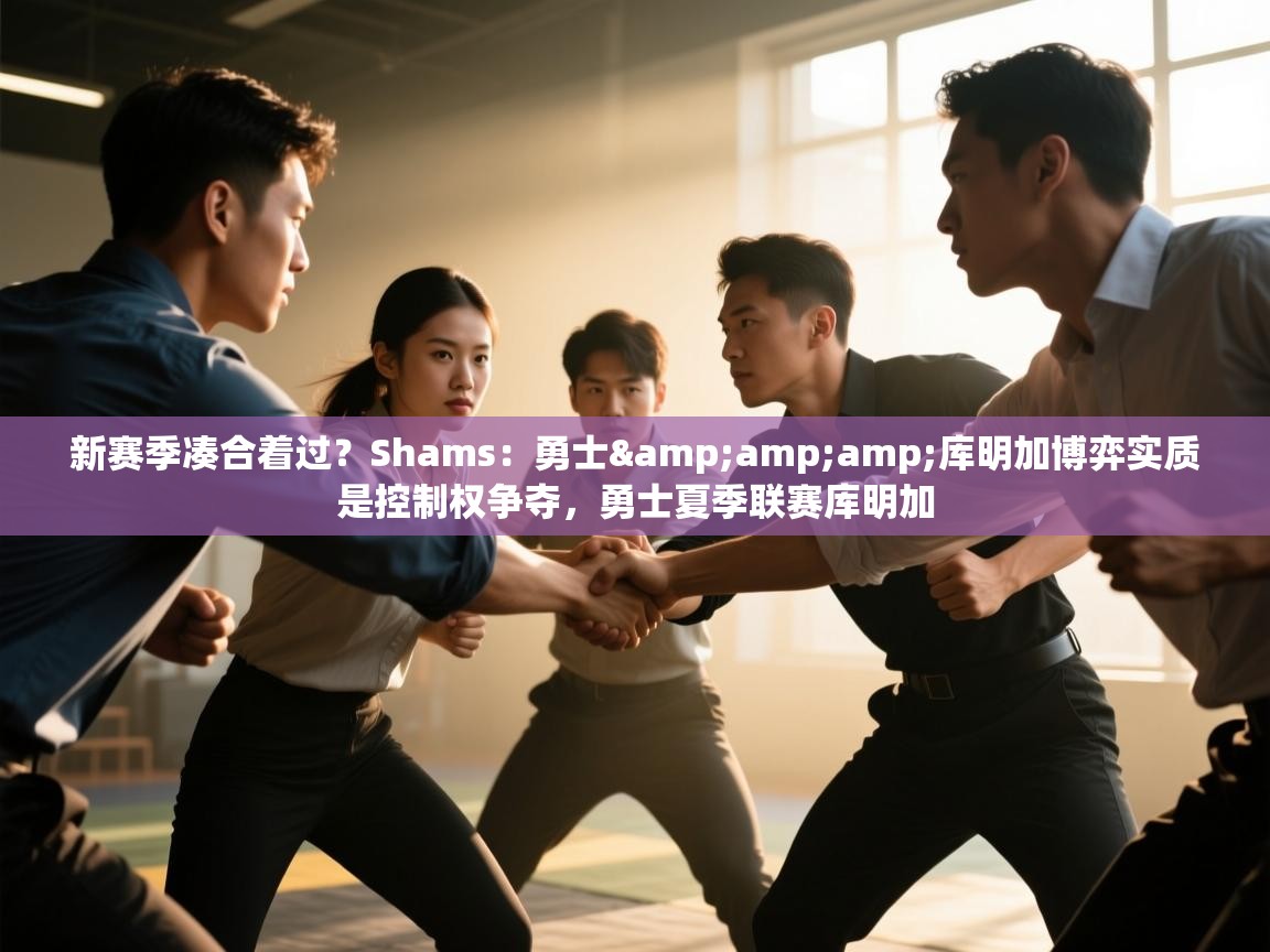 新赛季凑合着过?Shams:勇士&库明加博弈实质是控制权争夺,勇士夏季联赛库明加 第2张