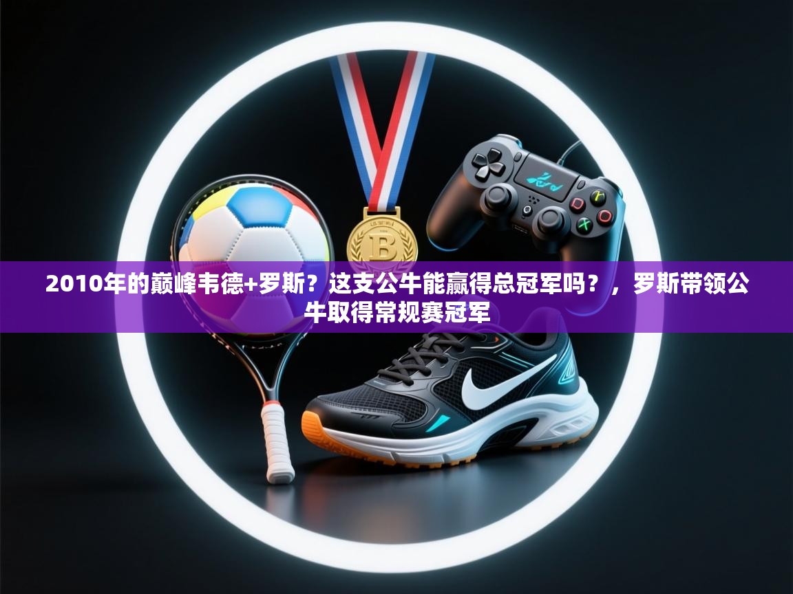 2010年的巅峰韦德+罗斯?这支公牛能赢得总冠军吗?,罗斯带领公牛取得常规赛冠军 第2张